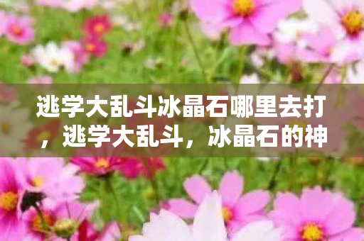逃学大乱斗冰晶石哪里去打,逃学大乱斗,冰晶石的神秘传说 逃学大乱斗冰晶石哪里去打,逃学大乱斗,冰晶石的神秘传说