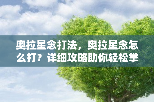 奥拉星念打法,奥拉星念怎么打?详细攻略助你轻松掌握! 奥拉星念打法,奥拉星念怎么打?详细攻略助你轻松掌握!