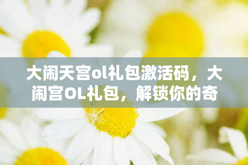 大闹天宫ol礼包激活码，大闹宫OL礼包，解锁你的奇幻之旅