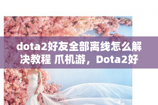 dota2好友全部离线怎么解决教程 爪机游，Dota2好友全部离线？别急，这里有解决办法！