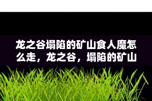 龙之谷塌陷的矿山食人魔怎么走，龙之谷，塌陷的矿山背后的神秘故事