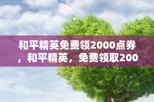 和平精英免费领2000点券，和平精英，免费领取2000点卷的攻略揭秘