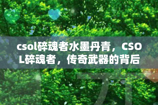csol碎魂者水墨丹青,CSOL碎魂者,传奇武器的背后故事 csol碎魂者水墨丹青,CSOL碎魂者,传奇武器的背后故事