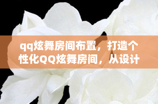 qq炫舞房间布置，打造个性化QQ炫舞房间，从设计到实现的全面指南