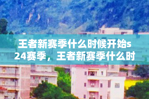 王者新赛季什么时候开始s24赛季，王者新赛季什么时候开始S24？