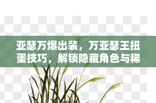 亚瑟万爆出装,万亚瑟王扭蛋技巧,解锁隐藏角色与稀有道具的秘诀 亚瑟万爆出装,万亚瑟王扭蛋技巧,解锁隐藏角色与稀有道具的秘诀