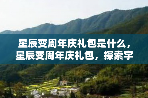 星辰变周年庆礼包是什么，星辰变周年庆礼包，探索宇宙的神秘之旅