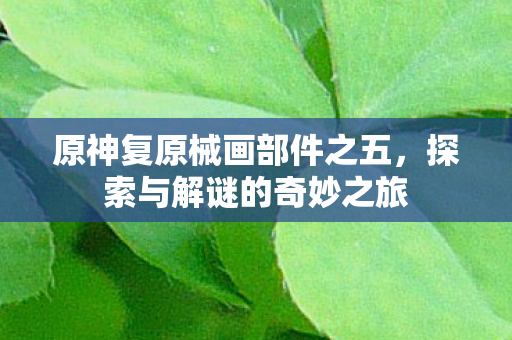 原神复原械画部件之五，探索与解谜的奇妙之旅