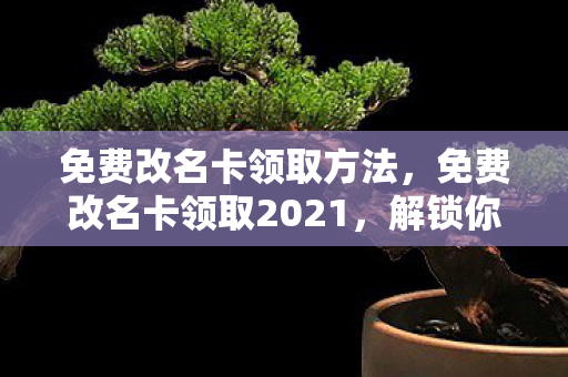 免费改名卡领取方法,免费改名卡领取2021,解锁你的游戏新身份 免费改名卡领取方法,免费改名卡领取2021,解锁你的游戏新身份