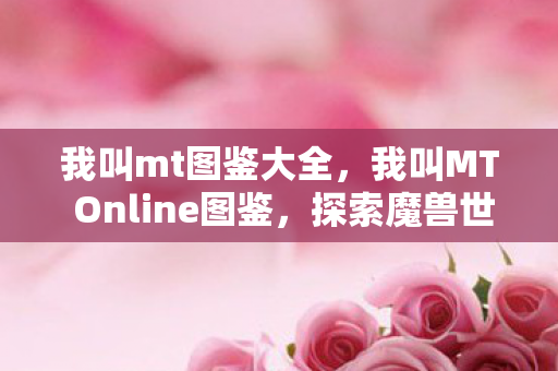 我叫mt图鉴大全,我叫MT Online图鉴,探索魔兽世界的奇妙之旅 我叫mt图鉴大全,我叫MT Online图鉴,探索魔兽世界的奇妙之旅