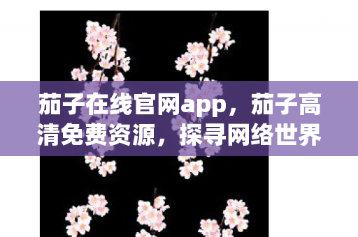 茄子在线官网app，茄子高清免费资源，探寻网络世界的灰色地带