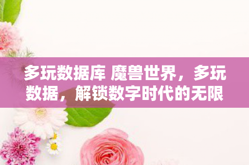 多玩数据库 魔兽世界，多玩数据，解锁数字时代的无限可能