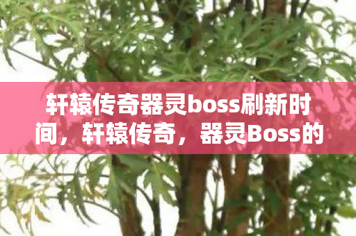 轩辕传奇器灵boss刷新时间,轩辕传奇,器灵Boss的传奇挑战 轩辕传奇器灵boss刷新时间,轩辕传奇,器灵Boss的传奇挑战