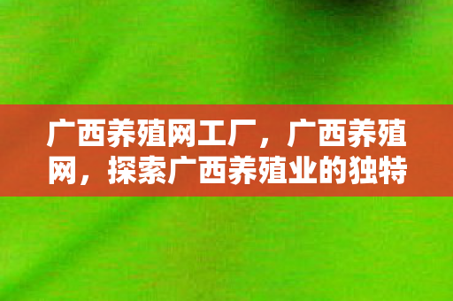 广西养殖网工厂,广西养殖网,探索广西养殖业的独特魅力 广西养殖网工厂,广西养殖网,探索广西养殖业的独特魅力