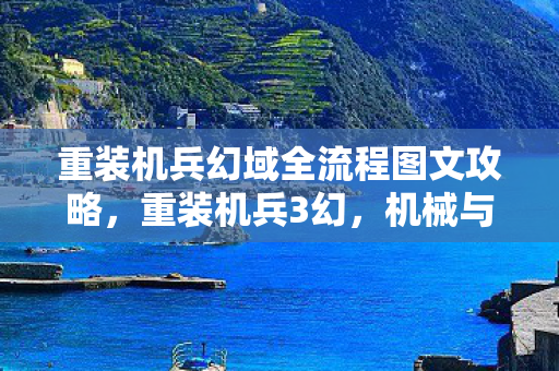 重装机兵幻域全流程图文攻略,重装机兵3幻,机械与情感的交响曲 重装机兵幻域全流程图文攻略,重装机兵3幻,机械与情感的交响曲