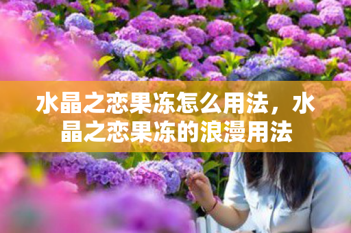 水晶之恋果冻怎么用法，水晶之恋果冻的浪漫用法