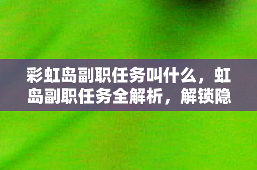 彩虹岛副职任务叫什么,虹岛副职任务全解析,解锁隐藏成就,提升角色实力 彩虹岛副职任务叫什么,虹岛副职任务全解析,解锁隐藏成就,提升角色实力