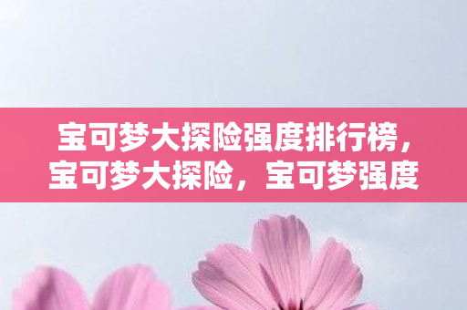 宝可梦大探险强度排行榜，宝可梦大探险，宝可梦强度排行榜