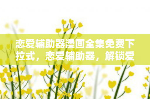 恋爱辅助器漫画全集免费下拉式，恋爱辅助器，解锁爱情新境界的漫画全集