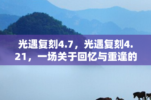光遇复刻4.7，光遇复刻4.21，一场关于回忆与重逢的旅行
