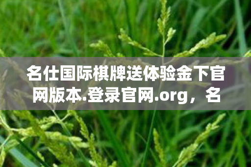 名仕国际棋牌送体验金下官网版本.登录官网.org，名仕国际，探索高端生活方式的新境界