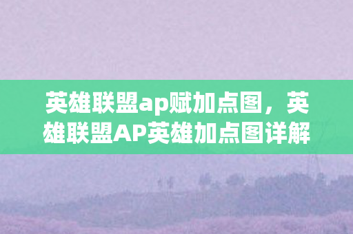 英雄联盟ap赋加点图，英雄联盟AP英雄加点图详解，打造高效战斗策略