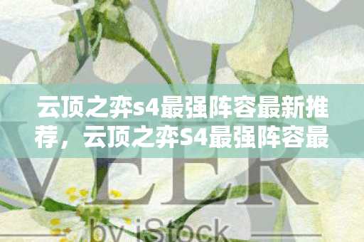 云顶之弈s4最强阵容最新推荐，云顶之弈S4最强阵容最新，打造无敌战斗组合