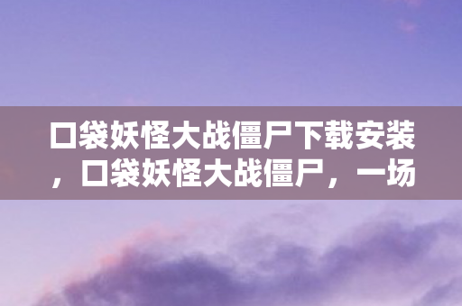 口袋妖怪大战僵尸下载安装，口袋妖怪大战僵尸，一场奇幻与恐怖的奇妙碰撞