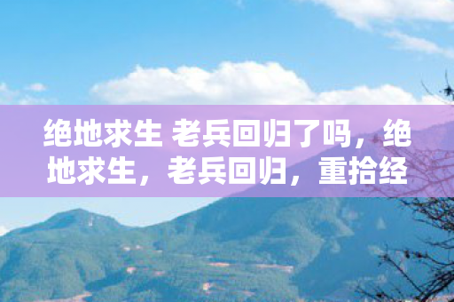 绝地求生 老兵回归了吗,绝地求生,老兵回归,重拾经典战术与回忆 绝地求生 老兵回归了吗,绝地求生,老兵回归,重拾经典战术与回忆
