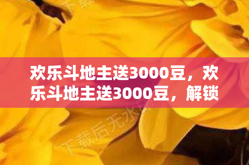 欢乐斗地主送3000豆，欢乐斗地主送3000豆，解锁你的斗地主新体验！