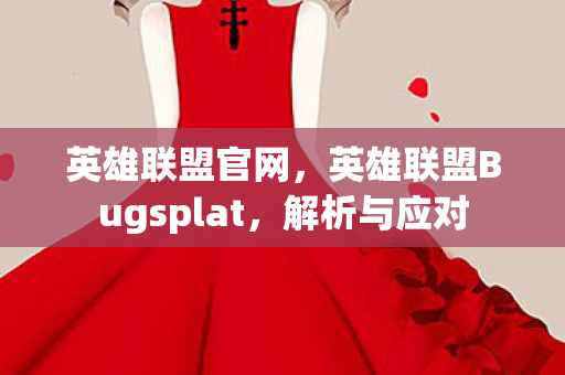 英雄联盟官网,英雄联盟Bugsplat,解析与应对 英雄联盟官网,英雄联盟Bugsplat,解析与应对