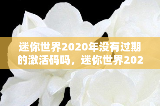 迷你世界2020年没有过期的激活码吗,迷你世界2020年未过期激活码大放送! 迷你世界2020年没有过期的激活码吗,迷你世界2020年未过期激活码大放送!