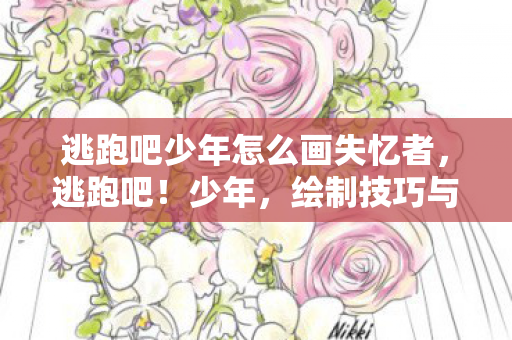 逃跑吧少年怎么画失忆者，逃跑吧！少年，绘制技巧与创意指南