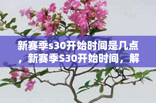 新赛季s30开始时间是几点，新赛季S30开始时间，解锁荣耀新篇章