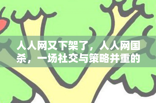 人人网又下架了,人人网国杀,一场社交与策略并重的线上盛宴 人人网又下架了,人人网国杀,一场社交与策略并重的线上盛宴