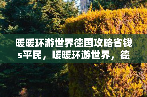 暖暖环游世界德国攻略省钱s平民，暖暖环游世界，德国深度游攻略
