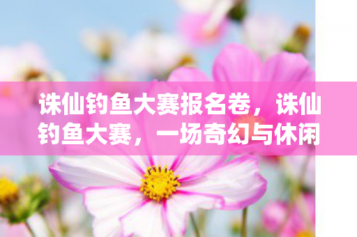 诛仙钓鱼大赛报名卷，诛仙钓鱼大赛，一场奇幻与休闲的完美结合