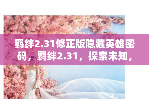 羁绊2.31修正版隐藏英雄密码，羁绊2.31，探索未知，连接心灵的旅程