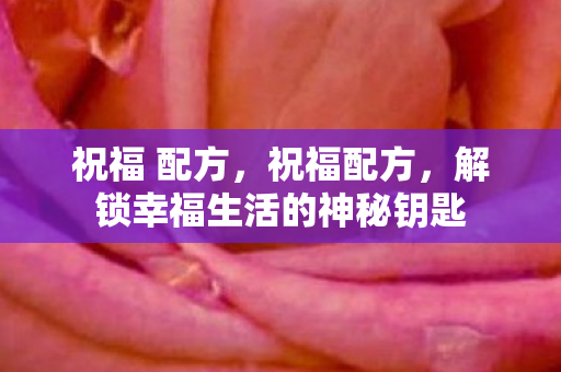 祝福 配方,祝福配方,解锁幸福生活的神秘钥匙 祝福 配方,祝福配方,解锁幸福生活的神秘钥匙