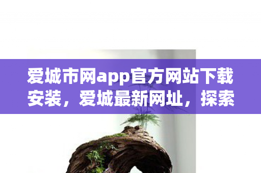 爱城市网app官方网站下载安装,爱城最新网址,探索数字时代的城市新风貌 爱城市网app官方网站下载安装,爱城最新网址,探索数字时代的城市新风貌