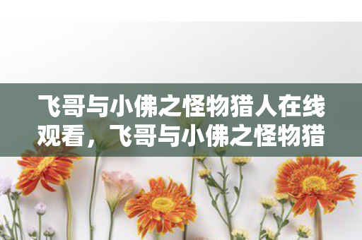 飞哥与小佛之怪物猎人在线观看，飞哥与小佛之怪物猎人，一场奇幻冒险的启程