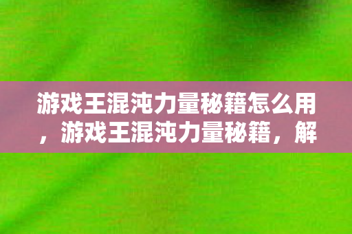 游戏王混沌力量秘籍怎么用，游戏王混沌力量秘籍，解锁你的卡牌游戏潜能