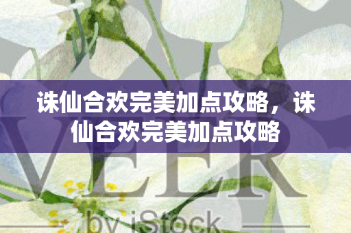 诛仙合欢完美加点攻略，诛仙合欢完美加点攻略
