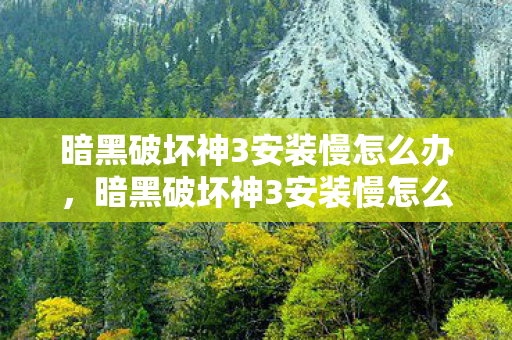 暗黑破坏神3安装慢怎么办，暗黑破坏神3安装慢怎么办？优化安装速度全攻略