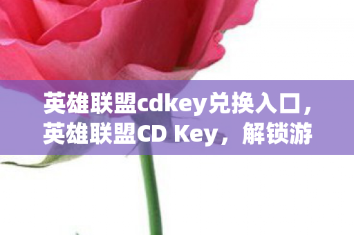 英雄联盟cdkey兑换入口,英雄联盟CD Key,解锁游戏世界的钥匙 英雄联盟cdkey兑换入口,英雄联盟CD Key,解锁游戏世界的钥匙