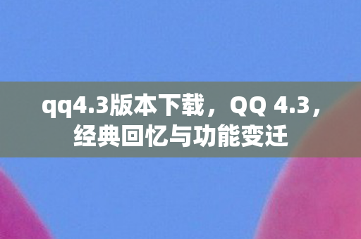 qq4.3版本下载,QQ 4.3,经典回忆与功能变迁 qq4.3版本下载,QQ 4.3,经典回忆与功能变迁