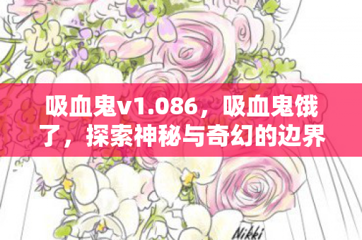 吸血鬼v1.086，吸血鬼饿了，探索神秘与奇幻的边界