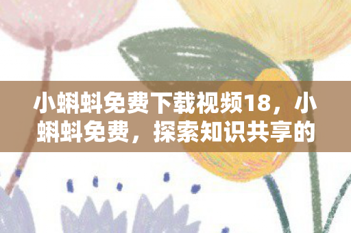 小蝌蚪免费下载视频18，小蝌蚪免费，探索知识共享的无限可能
