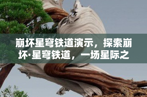 崩坏星穹铁道演示，探索崩坏·星穹铁道，一场星际之旅的奇幻冒险