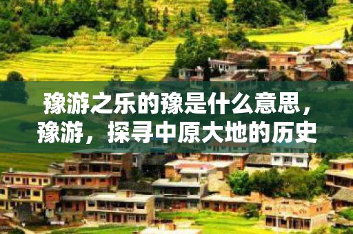 豫游之乐的豫是什么意思，豫游，探寻中原大地的历史与文化